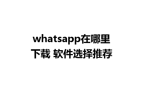 whatsapp在哪里下载 软件选择推荐