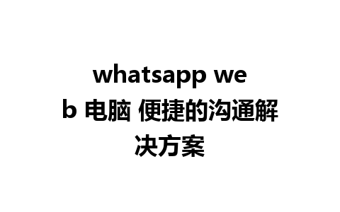 whatsapp web 电脑 便捷的沟通解决方案