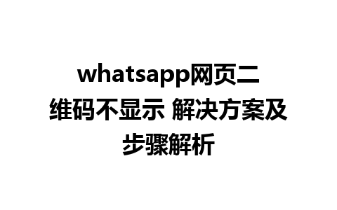 whatsapp网页二维码不显示 解决方案及步骤解析