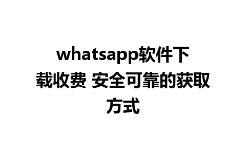 whatsapp软件下载收费 安全可靠的获取方式