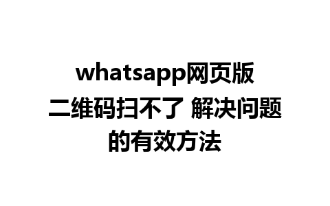 whatsapp网页版二维码扫不了 解决问题的有效方法