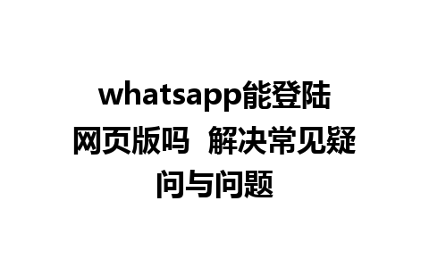 whatsapp能登陆网页版吗  解决常见疑问与问题