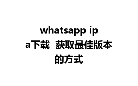 whatsapp ipa下载  获取最佳版本的方式