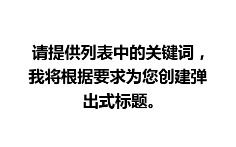 请提供列表中的关键词，我将根据要求为您创建弹出式标题。