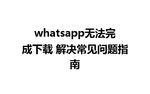 whatsapp无法完成下载 解决常见问题指南