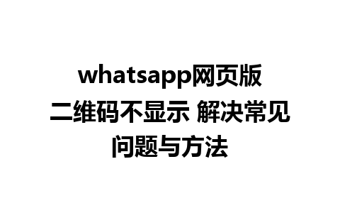 whatsapp网页版二维码不显示 解决常见问题与方法