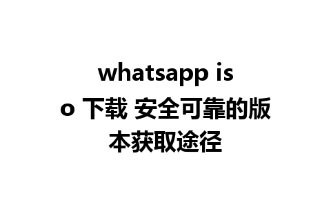 whatsapp iso 下载 安全可靠的版本获取途径