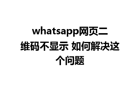 whatsapp网页二维码不显示 如何解决这个问题