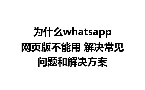 为什么whatsapp网页版不能用 解决常见问题和解决方案