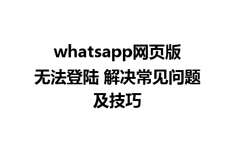 whatsapp网页版无法登陆 解决常见问题及技巧