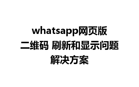 whatsapp网页版二维码 刷新和显示问题解决方案