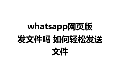 whatsapp网页版发文件吗 如何轻松发送文件