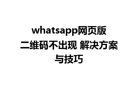 whatsapp网页版二维码不出现 解决方案与技巧