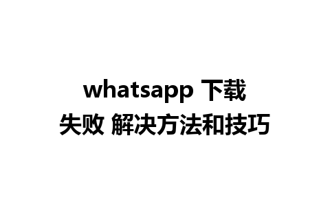 whatsapp 下载失败 解决方法和技巧