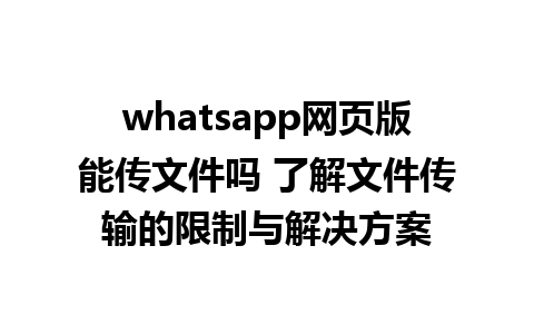 whatsapp网页版能传文件吗 了解文件传输的限制与解决方案