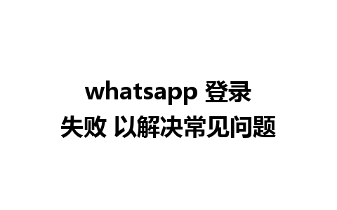 whatsapp 登录失败 以解决常见问题