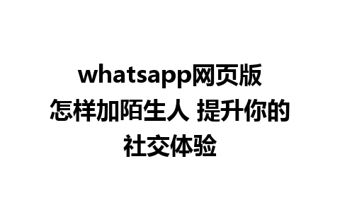 whatsapp网页版怎样加陌生人 提升你的社交体验