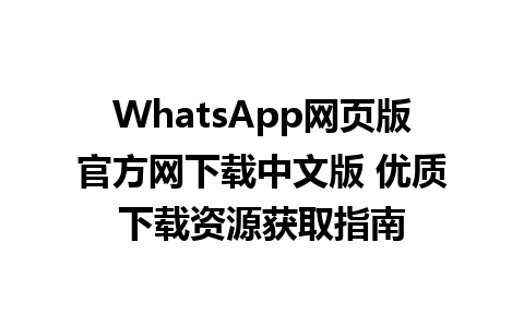 WhatsApp网页版官方网下载中文版 优质下载资源获取指南