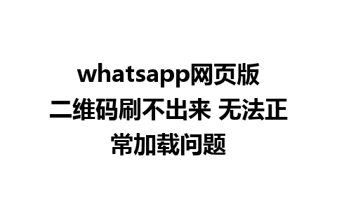 whatsapp网页版二维码刷不出来 无法正常加载问题