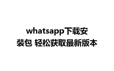 whatsapp下载安装包 轻松获取最新版本