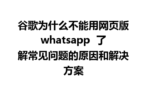 谷歌为什么不能用网页版whatsapp  了解常见问题的原因和解决方案