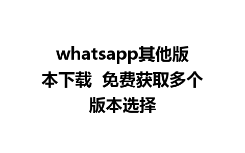 whatsapp其他版本下载  免费获取多个版本选择