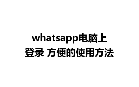 whatsapp电脑上登录 方便的使用方法