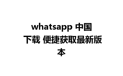 whatsapp 中国 下载 便捷获取最新版本