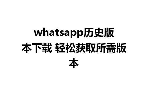 whatsapp历史版本下载 轻松获取所需版本