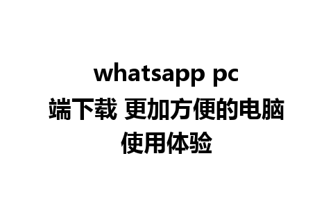 whatsapp pc端下载 更加方便的电脑使用体验