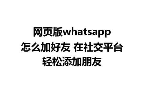 网页版whatsapp怎么加好友 在社交平台轻松添加朋友