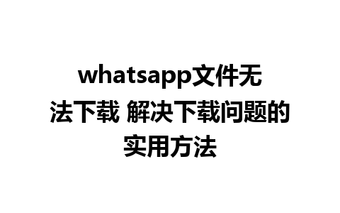 whatsapp文件无法下载 解决下载问题的实用方法