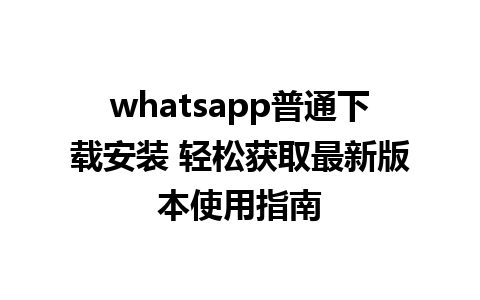 whatsapp普通下载安装 轻松获取最新版本使用指南