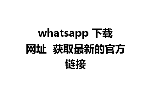 whatsapp 下载网址  获取最新的官方链接