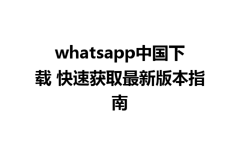 whatsapp中国下载 快速获取最新版本指南