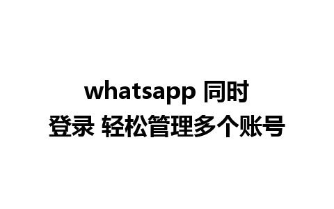 whatsapp 同时登录 轻松管理多个账号