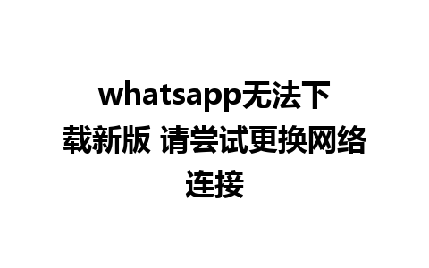 whatsapp无法下载新版 请尝试更换网络连接