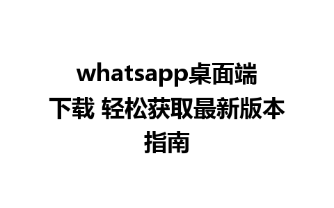 whatsapp桌面端下载 轻松获取最新版本指南