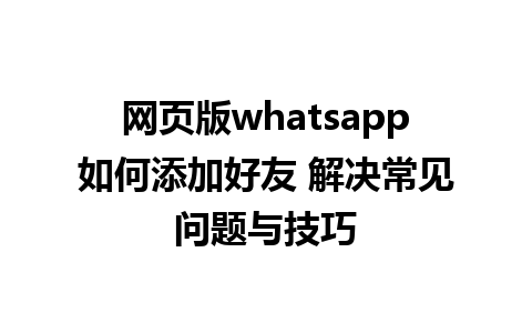 网页版whatsapp如何添加好友 解决常见问题与技巧