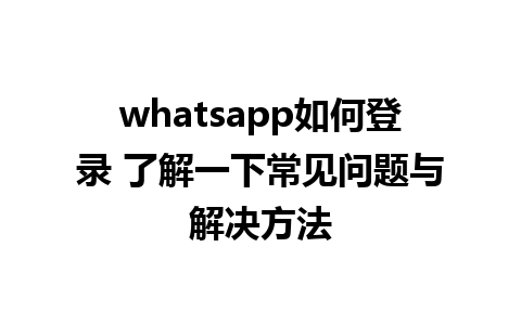 whatsapp如何登录 了解一下常见问题与解决方法