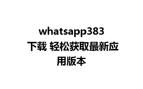 whatsapp383 下载 轻松获取最新应用版本