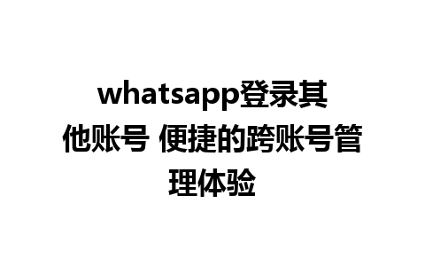 whatsapp登录其他账号 便捷的跨账号管理体验