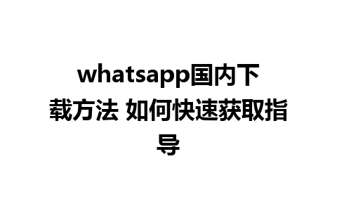 whatsapp国内下载方法 如何快速获取指导