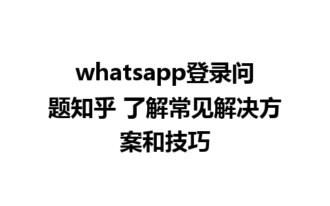 whatsapp登录问题知乎 了解常见解决方案和技巧