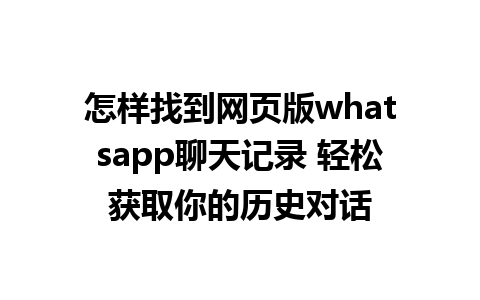 怎样找到网页版whatsapp聊天记录 轻松获取你的历史对话