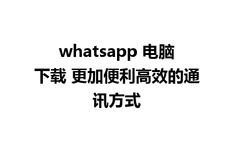 whatsapp 电脑下载 更加便利高效的通讯方式