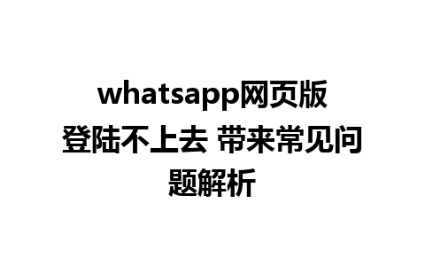 whatsapp网页版登陆不上去 带来常见问题解析