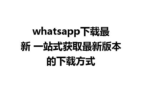 whatsapp下载最新 一站式获取最新版本的下载方式