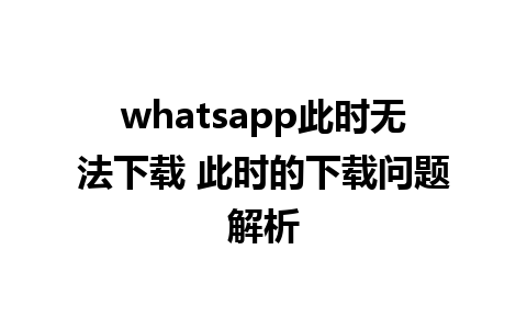 whatsapp此时无法下载 此时的下载问题解析