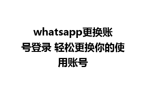 whatsapp更换账号登录 轻松更换你的使用账号